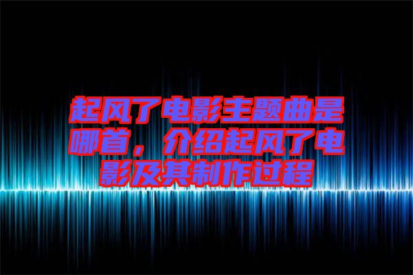 起風(fēng)了電影主題曲是哪首，介紹起風(fēng)了電影及其制作過程