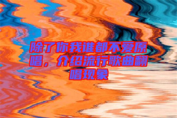 除了你我誰(shuí)都不愛(ài)原唱，介紹流行歌曲翻唱現(xiàn)象