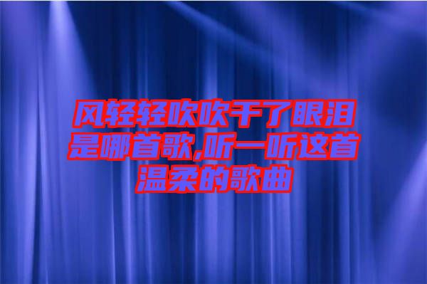 風(fēng)輕輕吹吹干了眼淚是哪首歌,聽(tīng)一聽(tīng)這首溫柔的歌曲