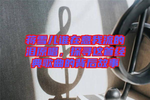 蔣雪兒誰在意我流的淚原唱，探尋這首經(jīng)典歌曲的背后故事