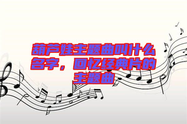 葫蘆娃主題曲叫什么名字，回憶經典片的主題曲