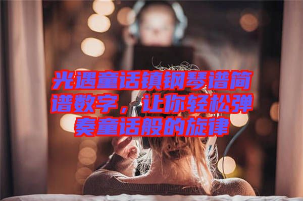 光遇童話鎮(zhèn)鋼琴譜簡(jiǎn)譜數(shù)字，讓你輕松彈奏童話般的旋律