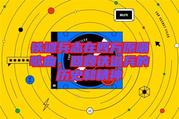 鐵道兵志在四方原唱歌曲，回顧鐵道兵的歷史和精神