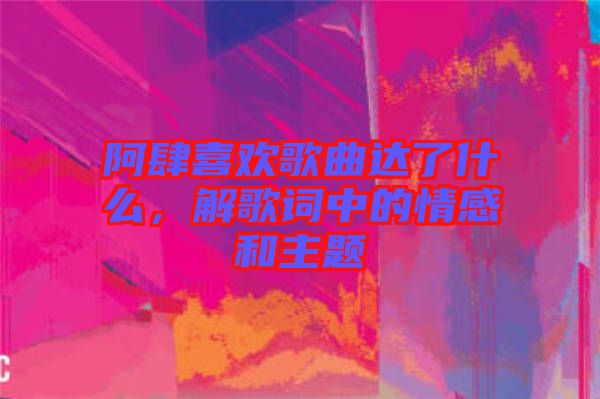 阿肆喜歡歌曲達(dá)了什么，解歌詞中的情感和主題