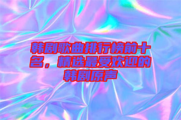 韓劇歌曲排行榜前十名，精選最受歡迎的韓劇原聲