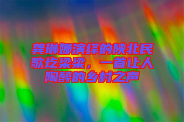 龔琳娜演繹的陜北民歌圪梁梁，一首讓人陶醉的鄉(xiāng)村之聲