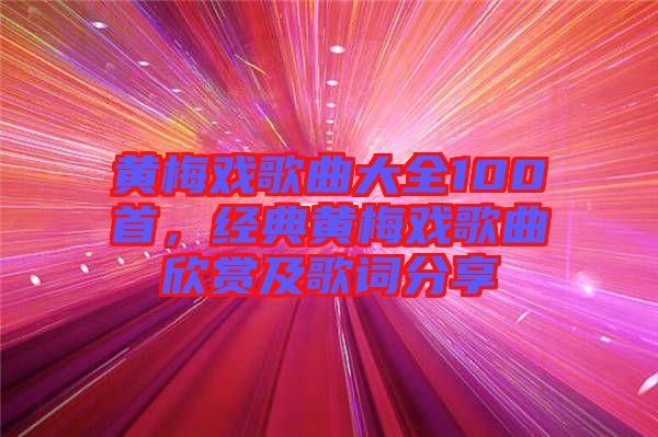 黃梅戲歌曲大全100首，經(jīng)典黃梅戲歌曲欣賞及歌詞分享