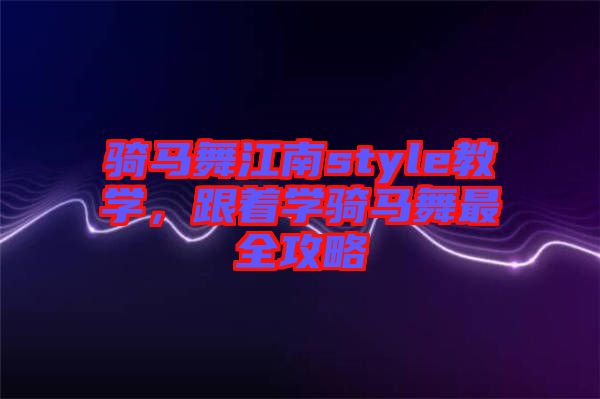 騎馬舞江南style教學(xué)，跟著學(xué)騎馬舞最全攻略