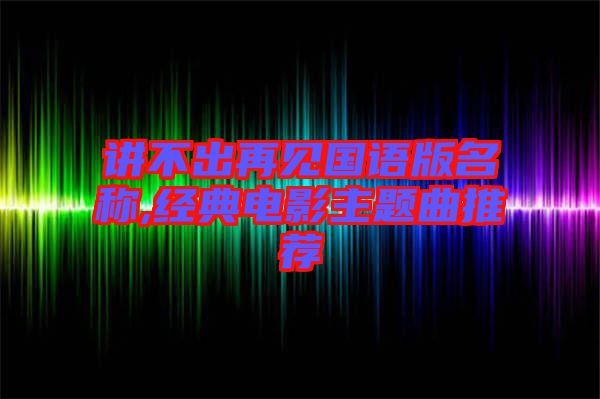 講不出再見國(guó)語版名稱,經(jīng)典電影主題曲推薦