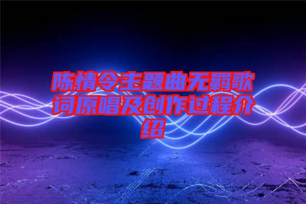 陳情令主題曲無羈歌詞原唱及創(chuàng)作過程介紹