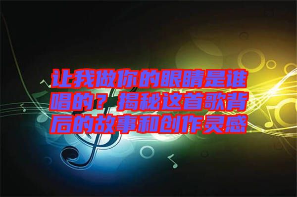 讓我做你的眼睛是誰唱的？揭秘這首歌背后的故事和創(chuàng)作靈感