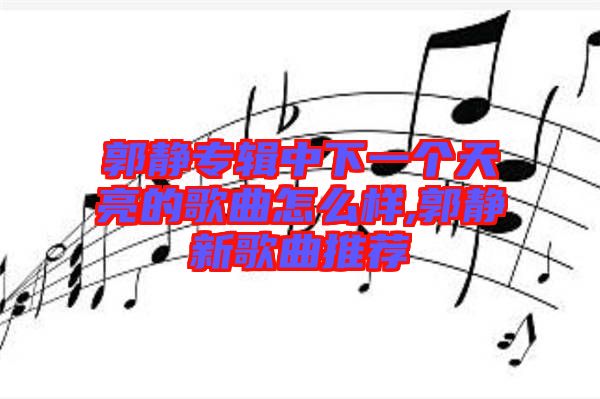 郭靜專(zhuān)輯中下一個(gè)天亮的歌曲怎么樣,郭靜新歌曲推薦