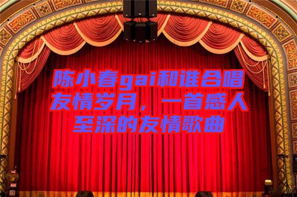 陳小春gai和誰合唱友情歲月，一首感人至深的友情歌曲