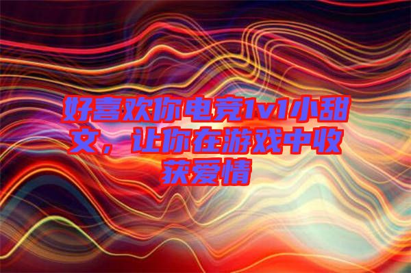 好喜歡你電競1v1小甜文，讓你在游戲中收獲愛情