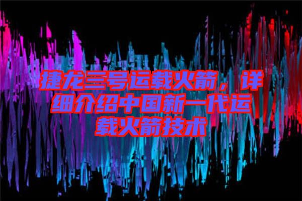 捷龍三號運(yùn)載火箭，詳細(xì)介紹中國新一代運(yùn)載火箭技術(shù)