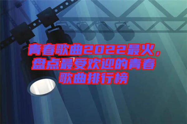 青春歌曲2022最火，盤(pán)點(diǎn)最受歡迎的青春歌曲排行榜