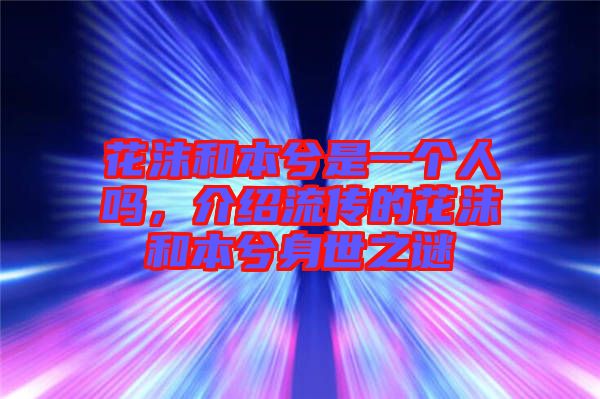 花沫和本兮是一個(gè)人嗎，介紹流傳的花沫和本兮身世之謎