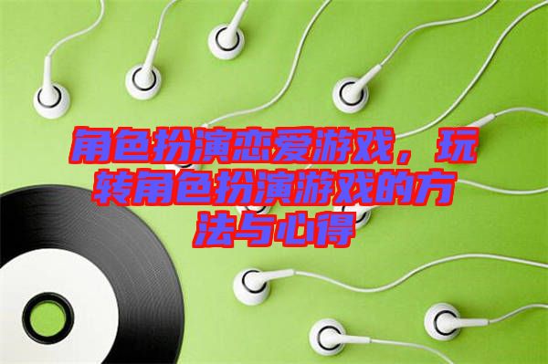 角色扮演戀愛游戲，玩轉(zhuǎn)角色扮演游戲的方法與心得