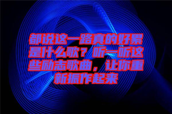 都說這一路真的好累是什么歌？聽一聽這些勵(lì)志歌曲，讓你重新振作起來