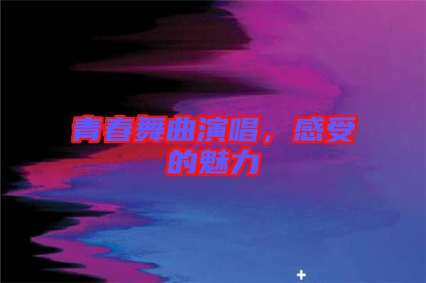 青春舞曲演唱，感受的魅力