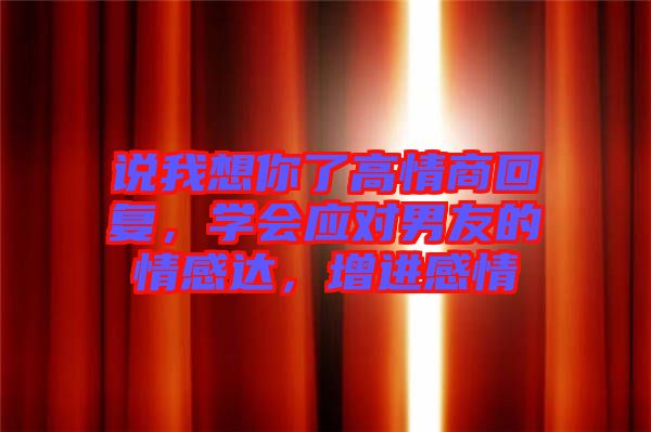 說我想你了高情商回復(fù)，學(xué)會(huì)應(yīng)對(duì)男友的情感達(dá)，增進(jìn)感情