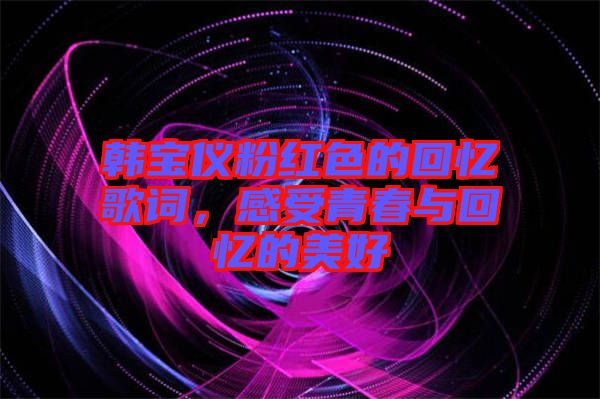 韓寶儀粉紅色的回憶歌詞，感受青春與回憶的美好