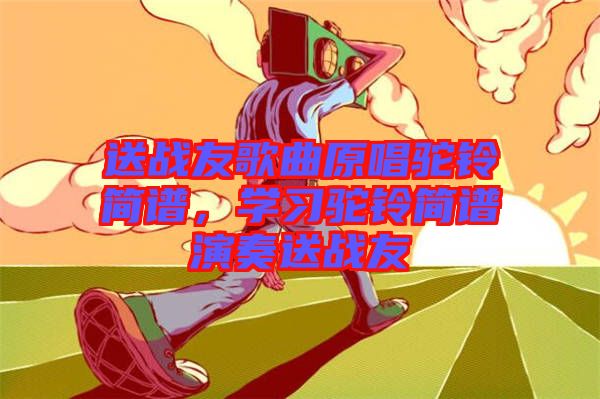 送戰(zhàn)友歌曲原唱駝鈴簡譜，學習駝鈴簡譜演奏送戰(zhàn)友