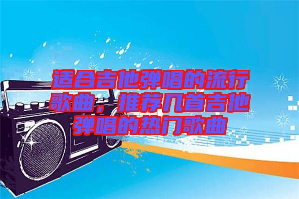 適合吉他彈唱的流行歌曲，推薦幾首吉他彈唱的熱門歌曲