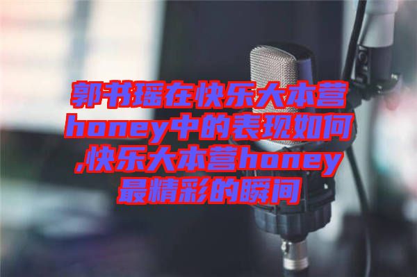 郭書瑤在快樂大本營honey中的表現(xiàn)如何,快樂大本營honey最精彩的瞬間