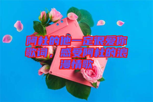 阿杜的他一定很愛你歌詞，感受阿杜的浪漫情歌