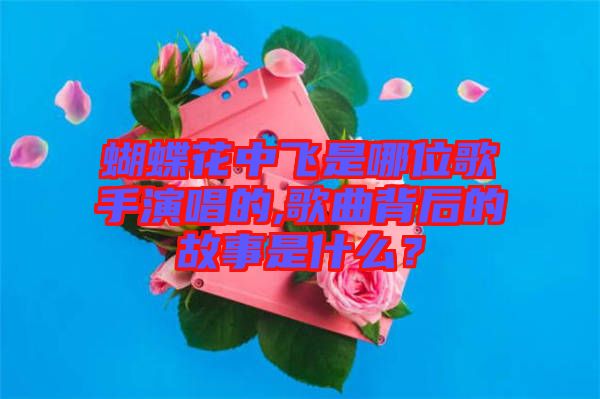 蝴蝶花中飛是哪位歌手演唱的,歌曲背后的故事是什么？