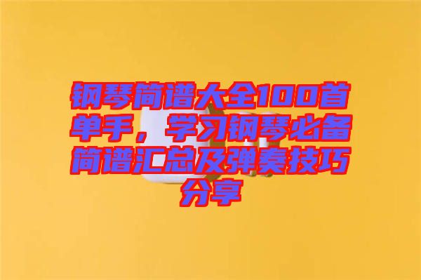 鋼琴簡(jiǎn)譜大全100首單手，學(xué)習(xí)鋼琴必備簡(jiǎn)譜匯總及彈奏技巧分享