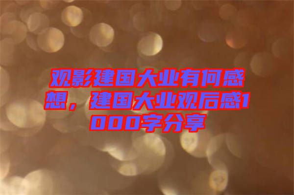 觀影建國大業(yè)有何感想，建國大業(yè)觀后感1000字分享