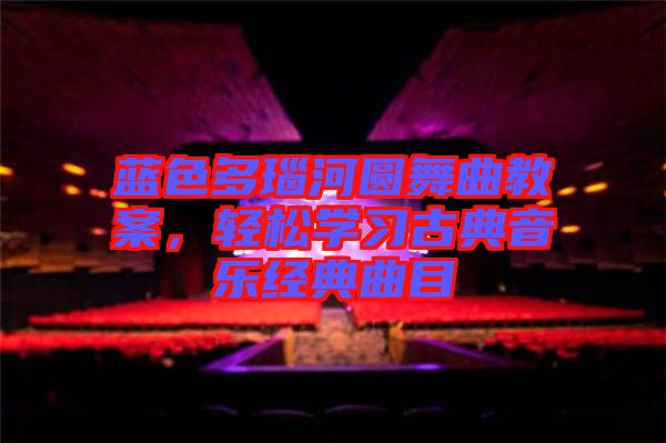 藍色多瑙河圓舞曲教案，輕松學(xué)習(xí)古典音樂經(jīng)典曲目