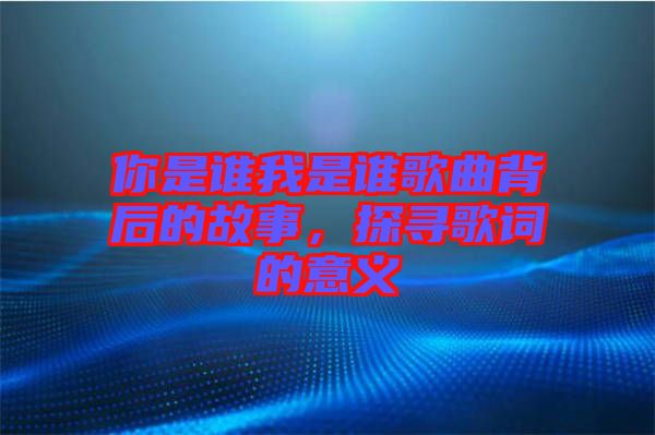 你是誰我是誰歌曲背后的故事，探尋歌詞的意義