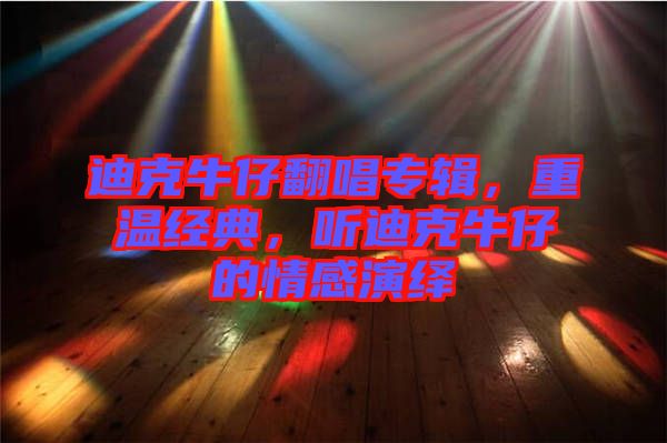 迪克牛仔翻唱專輯，重溫經(jīng)典，聽迪克牛仔的情感演繹