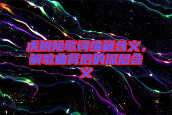 虎脫險歌詞蘊藏含義，解歌曲背后的深層含義