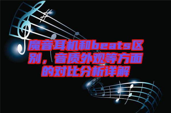 魔音耳機和beats區(qū)別，音質(zhì)外觀等方面的對比分析詳解