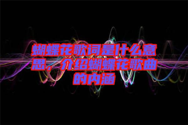 蝴蝶花歌詞是什么意思，介紹蝴蝶花歌曲的內(nèi)涵