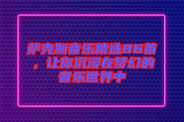 薩克斯音樂精選86首，讓你沉浸在夢幻的音樂世界中