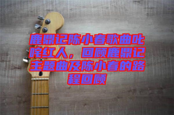 鹿鼎記陳小春歌曲叱咤紅人，回顧鹿鼎記主題曲及陳小春的路程回顧