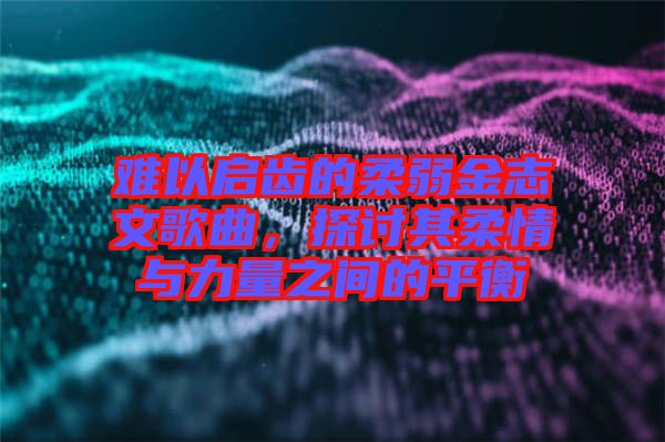 難以啟齒的柔弱金志文歌曲，探討其柔情與力量之間的平衡