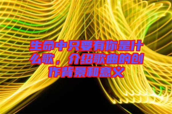 生命中只要有你是什么歌，介紹歌曲的創(chuàng)作背景和意義