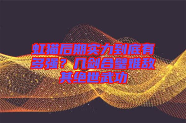 虹貓后期實(shí)力到底有多強(qiáng)？幾劍合璧難敵其絕世武功