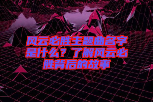 風云必勝主題曲名字是什么？了解風云必勝背后的故事