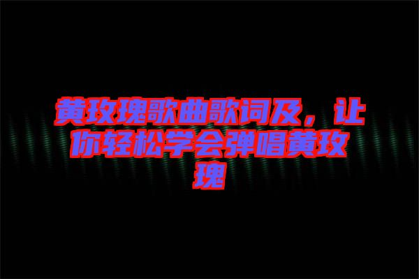 黃玫瑰歌曲歌詞及，讓你輕松學(xué)會(huì)彈唱黃玫瑰