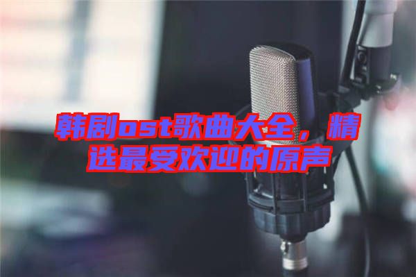 韓劇ost歌曲大全，精選最受歡迎的原聲