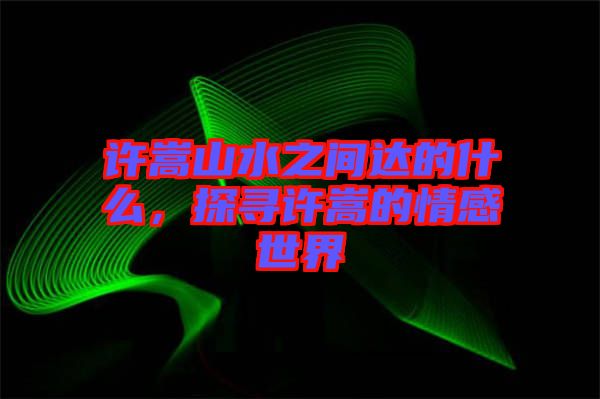 許嵩山水之間達的什么，探尋許嵩的情感世界