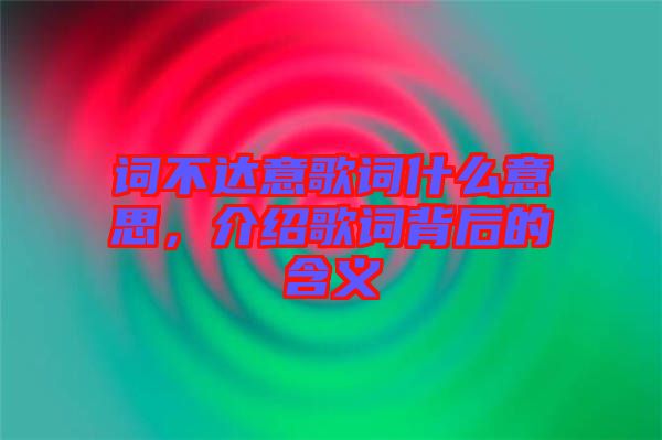 詞不達意歌詞什么意思，介紹歌詞背后的含義