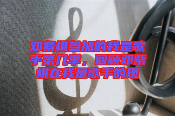 鄧紫棋參加的我是歌手第幾季，回顧?quán)囎掀逶谖沂歉枋值默F(xiàn)